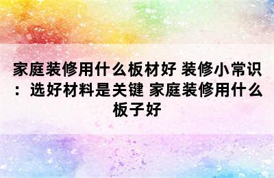 家庭装修用什么板材好 装修小常识：选好材料是关键 家庭装修用什么板子好